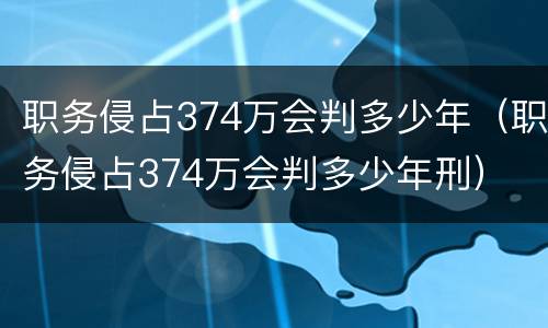 职务侵占374万会判多少年（职务侵占374万会判多少年刑）