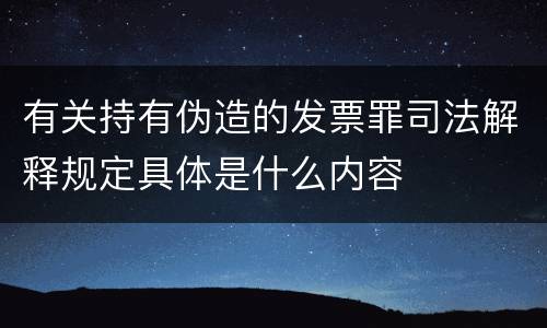 有关持有伪造的发票罪司法解释规定具体是什么内容