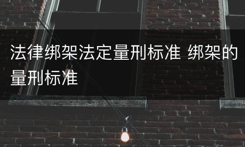法律绑架法定量刑标准 绑架的量刑标准
