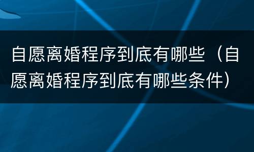 自愿离婚程序到底有哪些（自愿离婚程序到底有哪些条件）