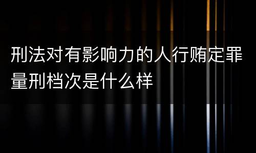 刑法对有影响力的人行贿定罪量刑档次是什么样