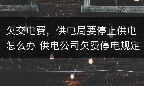 欠交电费，供电局要停止供电怎么办 供电公司欠费停电规定