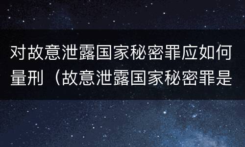 对故意泄露国家秘密罪应如何量刑（故意泄露国家秘密罪是行为犯吗）