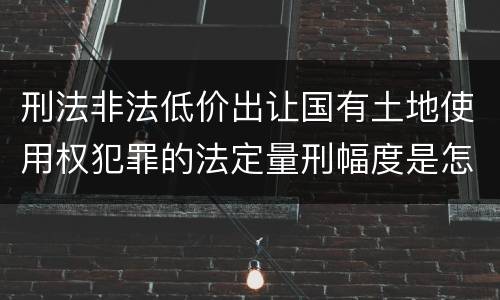刑法非法低价出让国有土地使用权犯罪的法定量刑幅度是怎样的