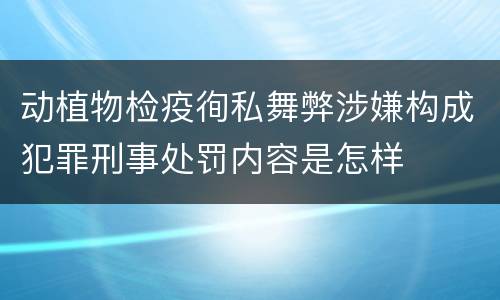 动植物检疫徇私舞弊涉嫌构成犯罪刑事处罚内容是怎样