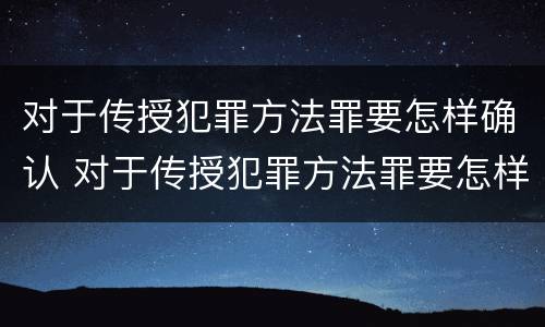 对于传授犯罪方法罪要怎样确认 对于传授犯罪方法罪要怎样确认罪名