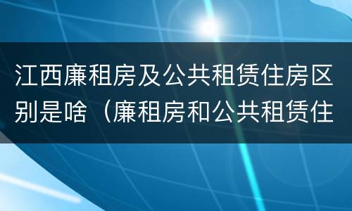 江西廉租房及公共租赁住房区别是啥（廉租房和公共租赁住房的区别）