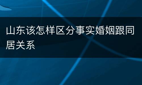 山东该怎样区分事实婚姻跟同居关系