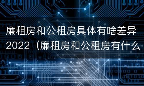 廉租房和公租房具体有啥差异2022（廉租房和公租房有什么差别）