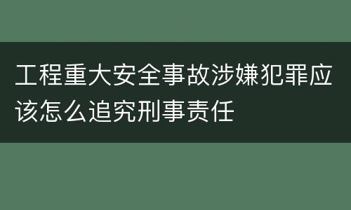 工程重大安全事故涉嫌犯罪应该怎么追究刑事责任