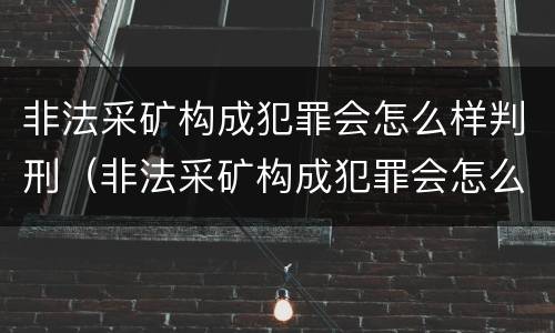 非法采矿构成犯罪会怎么样判刑（非法采矿构成犯罪会怎么样判刑吗）