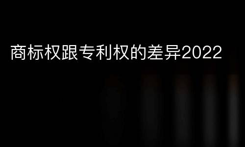 商标权跟专利权的差异2022