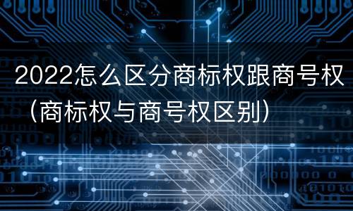 2022怎么区分商标权跟商号权（商标权与商号权区别）