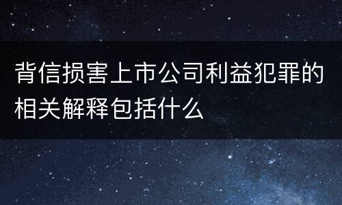 背信损害上市公司利益犯罪的相关解释包括什么