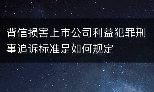 背信损害上市公司利益犯罪刑事追诉标准是如何规定