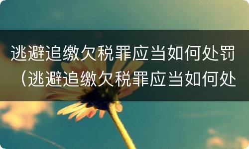 逃避追缴欠税罪应当如何处罚（逃避追缴欠税罪应当如何处罚）