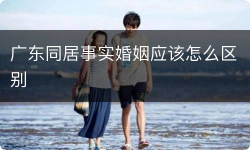 广东同居事实婚姻应该怎么区别