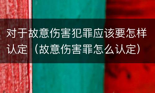 对于故意伤害犯罪应该要怎样认定（故意伤害罪怎么认定）