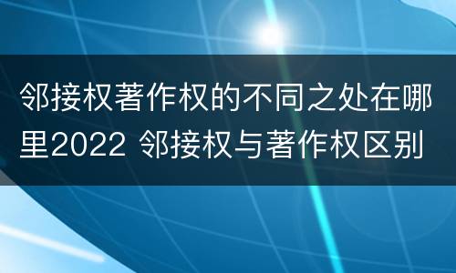 邻接权著作权的不同之处在哪里2022 邻接权与著作权区别