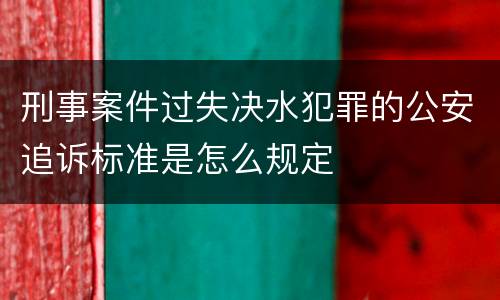 刑事案件过失决水犯罪的公安追诉标准是怎么规定