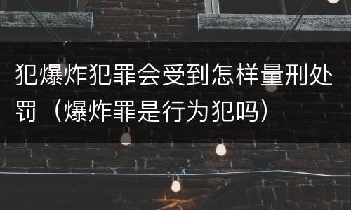 犯爆炸犯罪会受到怎样量刑处罚（爆炸罪是行为犯吗）