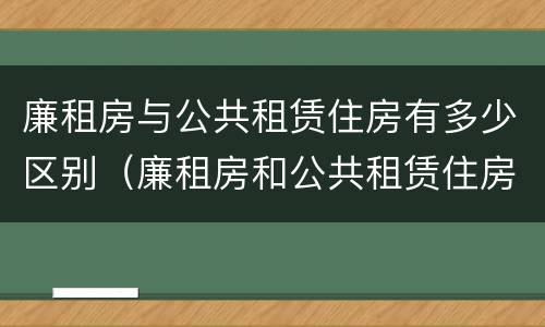 廉租房与公共租赁住房有多少区别（廉租房和公共租赁住房有什么区别）