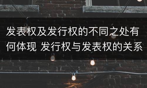 发表权及发行权的不同之处有何体现 发行权与发表权的关系