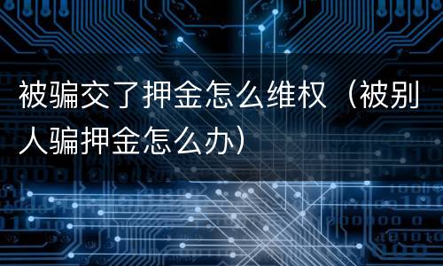被骗交了押金怎么维权（被别人骗押金怎么办）