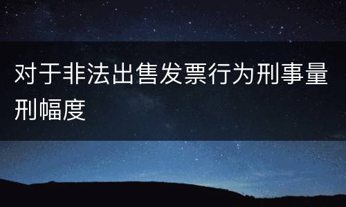 对于非法出售发票行为刑事量刑幅度