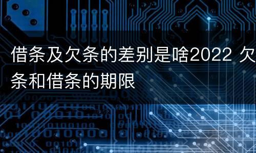 借条及欠条的差别是啥2022 欠条和借条的期限