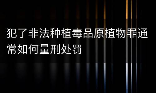 犯了非法种植毒品原植物罪通常如何量刑处罚