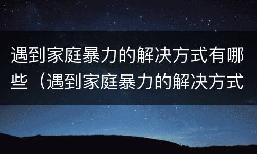 遇到家庭暴力的解决方式有哪些（遇到家庭暴力的解决方式有哪些问题）