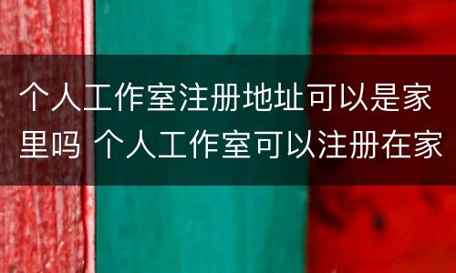 个人工作室注册地址可以是家里吗 个人工作室可以注册在家里吗