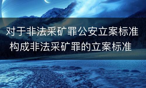 对于非法采矿罪公安立案标准 构成非法采矿罪的立案标准