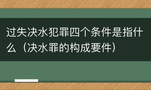 过失决水犯罪四个条件是指什么（决水罪的构成要件）