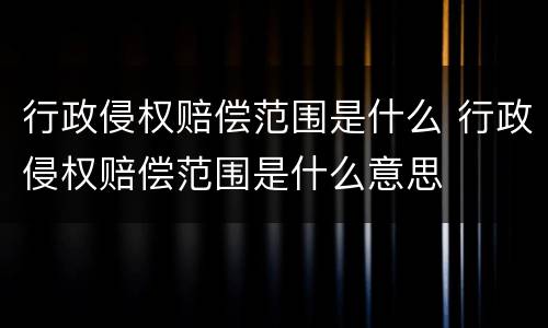 行政侵权赔偿范围是什么 行政侵权赔偿范围是什么意思