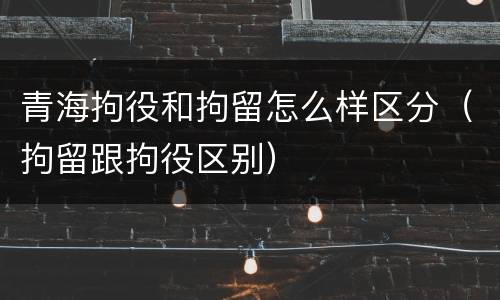 青海拘役和拘留怎么样区分（拘留跟拘役区别）