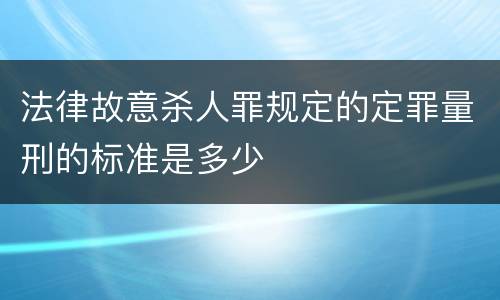 法律故意杀人罪规定的定罪量刑的标准是多少