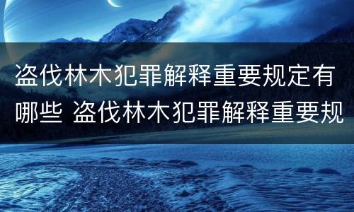 盗伐林木犯罪解释重要规定有哪些 盗伐林木犯罪解释重要规定有哪些条款