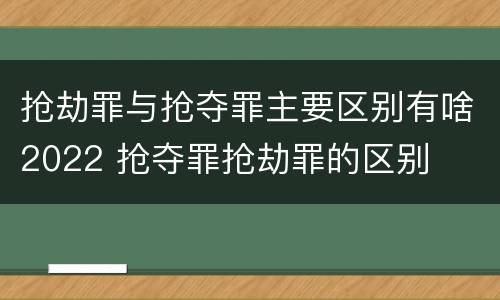 抢劫罪与抢夺罪主要区别有啥2022 抢夺罪抢劫罪的区别