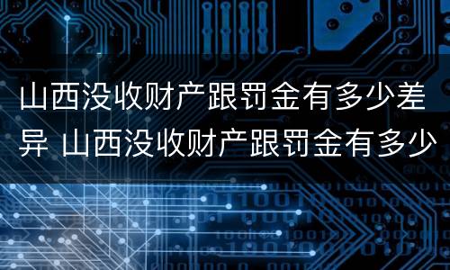 山西没收财产跟罚金有多少差异 山西没收财产跟罚金有多少差异呢