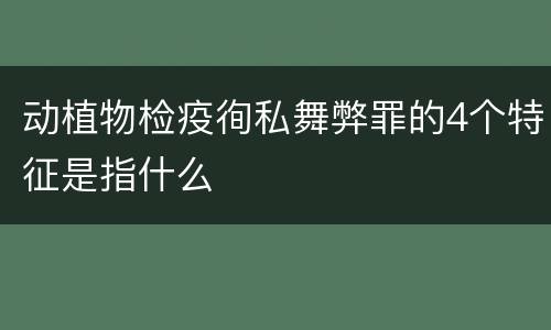 动植物检疫徇私舞弊罪的4个特征是指什么