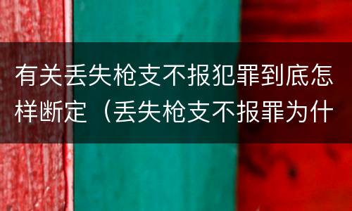 有关丢失枪支不报犯罪到底怎样断定（丢失枪支不报罪为什么是结果犯）