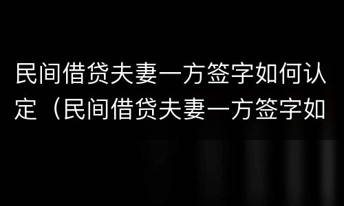 民间借贷夫妻一方签字如何认定（民间借贷夫妻一方签字如何认定诈骗）