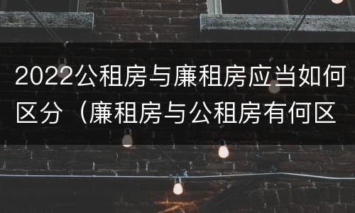 2022公租房与廉租房应当如何区分（廉租房与公租房有何区别）