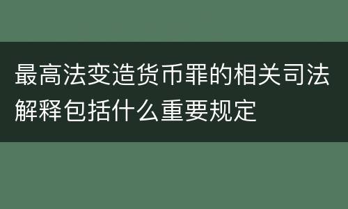 最高法变造货币罪的相关司法解释包括什么重要规定