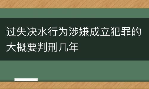 过失决水行为涉嫌成立犯罪的大概要判刑几年