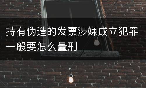 持有伪造的发票涉嫌成立犯罪一般要怎么量刑