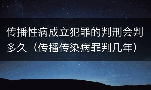 传播性病成立犯罪的判刑会判多久（传播传染病罪判几年）