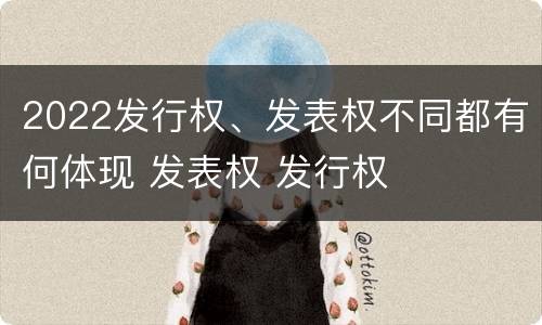 2022发行权、发表权不同都有何体现 发表权 发行权